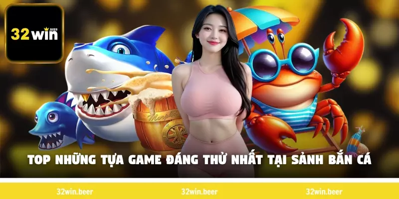 Top những tựa game đáng thử nhất tại sảnh bắn cá 32Win 