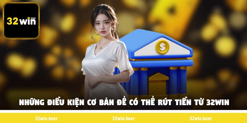 Những điều kiện cơ bản để có thể rút tiền 32win  